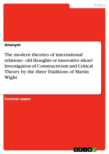 The modern theories of international relations - old thoughts or innovative ideas? Investigation of Constructivism and Critical Theory by the three Traditions of Martin Wight - Aonymous