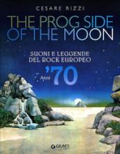 The prog side of the moon. Suoni e leggende del rock europeo. Anni  70. Ediz. illustrata