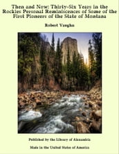 Then and Now: Thirty-Six Years in the Rockies Personal Reminiscences of Some of the First Pioneers of the State of Montana