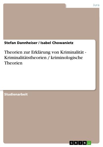 Theorien zur Erklärung von Kriminalität - Kriminalitätstheorien / kriminologische Theorien - Isabel Chowanietz - Stefan Dannheiser