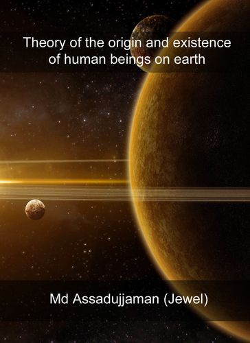 Theory of the Origin and Existence of Human Beings on Earth - Md Assadujjaman (Jewel)