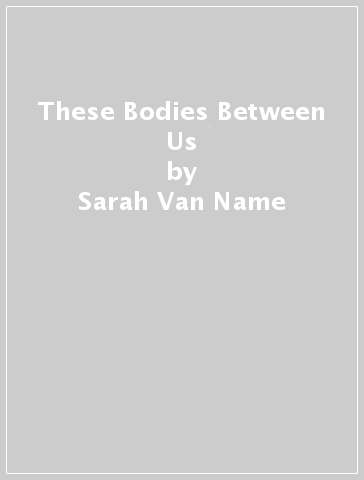 These Bodies Between Us - Sarah Van Name
