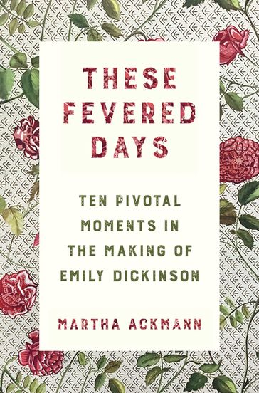 These Fevered Days: Ten Pivotal Moments in the Making of Emily Dickinson - Martha Ackmann