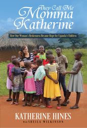 They Call Me Momma Katherine: How One Woman s Brokenness Became Hope for Uganda s Children