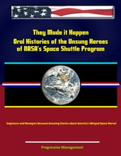 They Made it Happen: Oral Histories of the Unsung Heroes of NASA s Space Shuttle Program - Engineers and Managers Recount Amazing Stories about America s Winged Space Marvel