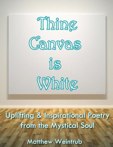 Thine Canvas is White: Uplifting & Inspirational Poetry From the Mystical Soul - Matthew Weintrub