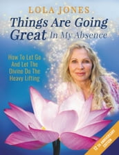 Things Are Going Great In My Absence: How to Let Go and Let the Divine Do the Heavy Lifting 12th Anniversary Edition