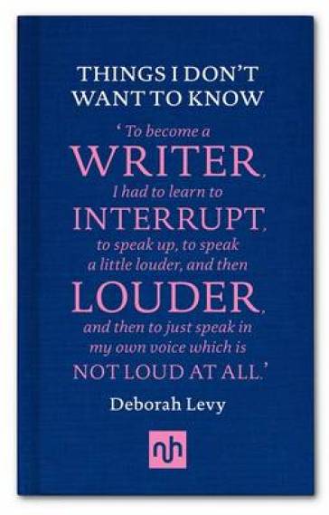 Things I Don't Want to Know: A Response to George Orwell's Why I Write - Deborah Levy