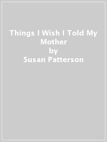Things I Wish I Told My Mother - Susan Patterson - James Patterson