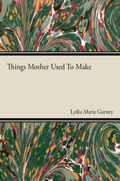 Things Mother Used to Make - A Collection of Old Time Recipes, Some Nearly One Hundred Years Old and Never Published Before