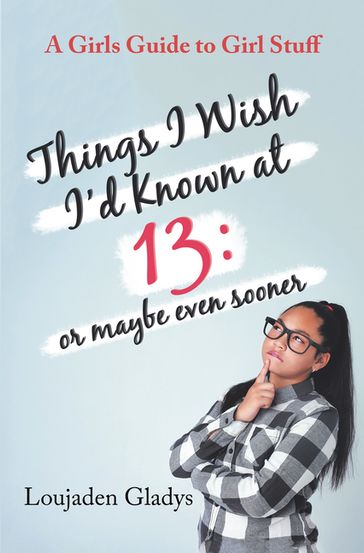 Things I Wish I'D Known at 13: or Maybe Even Sooner - Loujaden Gladys