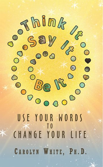 Think It -> Say It -> Be It - Carolyn White PhD