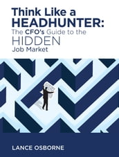 Think Like a Headhunter: The CFO s Guide to the Hidden Job Market