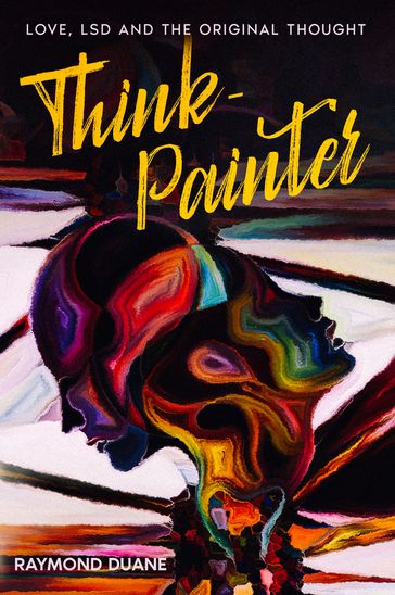 Think-Painter: Love, LSD and the Original Thought - Raymond Duane