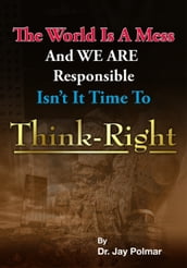 Think Right: The world is a mess and we are responsible. Isn t it time to Think Right