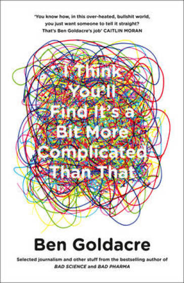 I Think You¿ll Find It¿s a Bit More Complicated Than That - Ben Goldacre