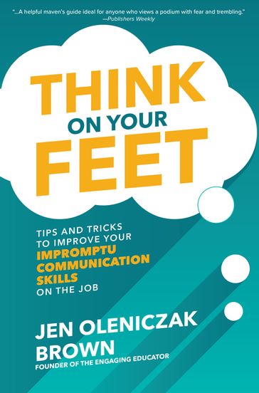 Think on Your Feet: Tips and Tricks to Improve Your Impromptu Communication Skills on the Job - Jen Oleniczak Brown