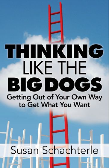 Thinking Like the Big Dogs: getting out of your own way to get what you want - Susan Schachterle
