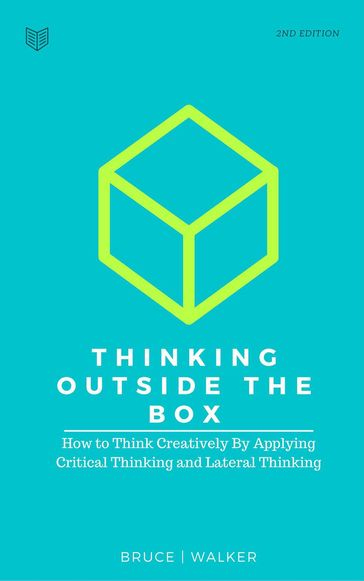 Thinking Outside The Box: How to Think Creatively By Applying Critical Thinking and Lateral Thinking - Bruce Walker