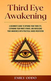 Third Eye Awakening: A Beginner s Guide to Opening Your Third Eye, Expanding Your Mind s Power, and Increasing Your Awareness With Practical Guided Meditation