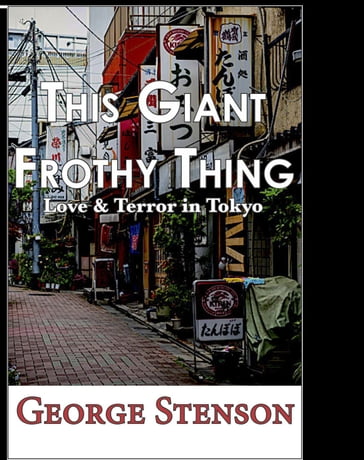 This Giant Frothy Thing: Love & Terror in Tokyo - George Stenson