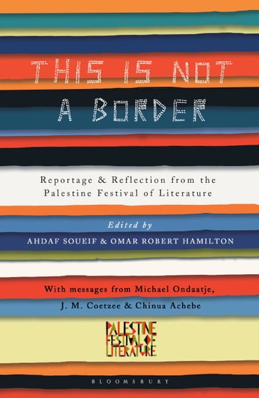 This Is Not a Border - Adam Foulds - Alice Walker - Atef Abu Saif - Bridget Keenan - China Miéville - Achebe Chinua - Claire Messud - Deborah Moggach - Dr. Ghada Karmi - Ed Pavlic - Geoff Dyer - Gillian Slovo - Henning Mankell - J. M. Coetzee - Jamal Mahjoub - Jehan Bseiso - Jeremy Harding - John Horner - Kamila Shamsie - Linda Spalding - Maath Musleh - Mahmoud Darwish - Mercedes Kemp - Michael Ondaatje - Michael Palin - Mohammed Hanif - Molly Crabapple - Mr William Sutcliffe - Ms Sabrina Mahfouz - Muiz - Najwan Darwish - Nancy Kricorian - Nathalie Handal - Omar El-Khairy - Pankaj Mishra - Rachel Holmes - Raja Shehadeh - Remi Kanazi - Ru Freeman - Selma Dabbagh - Suad Amiry - Suheir Hammad - Susan Abulhawa - Teju Cole - Victoria Brittain - Yasmin El-Rifae