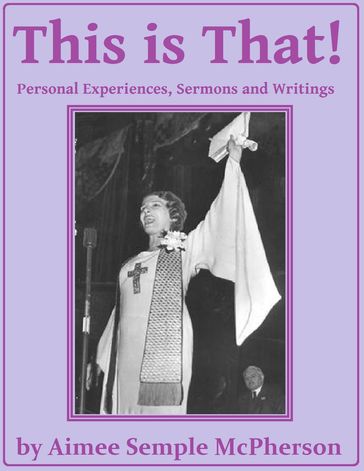 This Is That: Personal Experiences, Sermons and Writings - Aimee Semple McPherson
