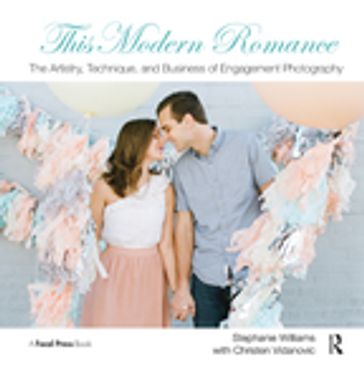 This Modern Romance: The Artistry, Technique, and Business of Engagement Photography - Christen Vidanovic - Stephanie Williams