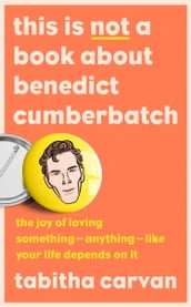 This is Not a Book About Benedict Cumberbatch: The Joy of Loving Something Anything Like Your Life Depends on it
