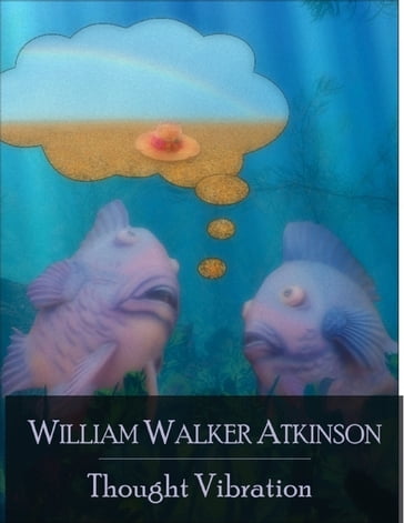 Thought Vibration: The Law of Attraction in the Thought World - Secret Edition - Open Your Heart to the Real Power and Magic of Living Faith and Let the Heaven Be in You, Go Deep Inside Yourself and Back, Feel the Crazy and Divine Love and Live for D - William Walker Atkinson