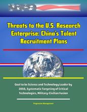 Threats to the U.S. Research Enterprise: China s Talent Recruitment Plans - Goal to be Science and Technology Leader by 2050, Systematic Targeting of Critical Technologies, Military-Civilian Fusion