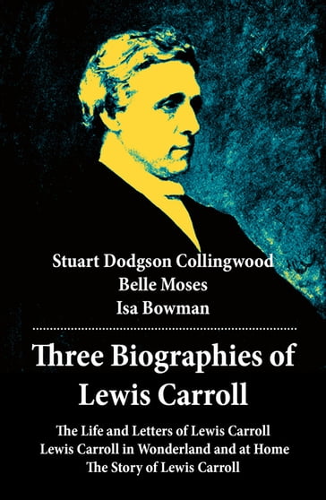 Three Biographies of Lewis Carroll: The Life and Letters of Lewis Carroll + Lewis Carroll in Wonderland and at Home + The Story of Lewis Carroll - Stuart Dodgson Collingwood - Belle Moses - Isa Bowman