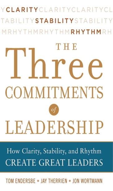 Three Commitments of Leadership: How Clarity, Stability, and Rhythm Create Great Leaders - Tom Endersbe - Jon Wortmann - Jay Therrien