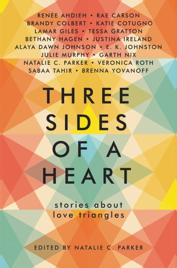 Three Sides of a Heart: Stories About Love Triangles - Natalie C. Parker - Renée Ahdieh - Rae Carson - Brandy Colbert - Katie Cotugno - Lamar Giles - Tessa Gratton - Bethany Hagen - Justina Ireland - Alaya Dawn Johnson - E. K. Johnston - Julie Murphy - Garth Nix - Veronica Roth - Sabaa Tahir - Brenna Yovanoff