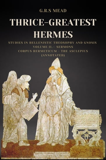 Thrice-Greatest Hermes: Studies in Hellenistic Theosophy and Gnosis Volume II.- Sermons - G.R.S. Mead