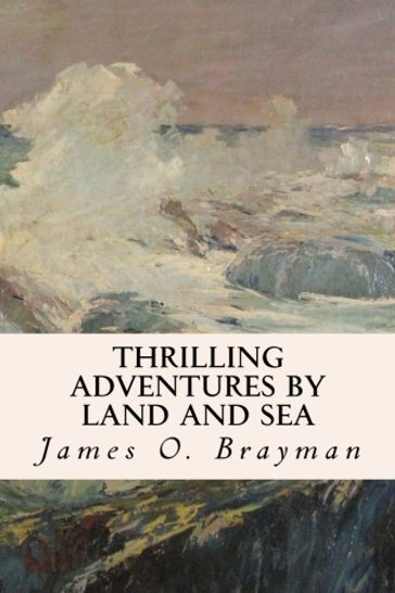 Thrilling Adventures by Land and Sea - James O. Brayman