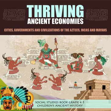 Thriving Ancient Economies : Cities, Governments and Civilizations of the Aztecs, Incas and Mayans   Social Studies Book Grade 4-5   Children's Ancient History - Baby Professor
