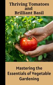 Thriving Tomatoes and Brilliant Basil : Mastering the Essentials of Vegetable Gardening