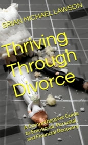 Thriving through Divorce: A Comprehensive Guide to Emotional, Personal, and Financial Recovery