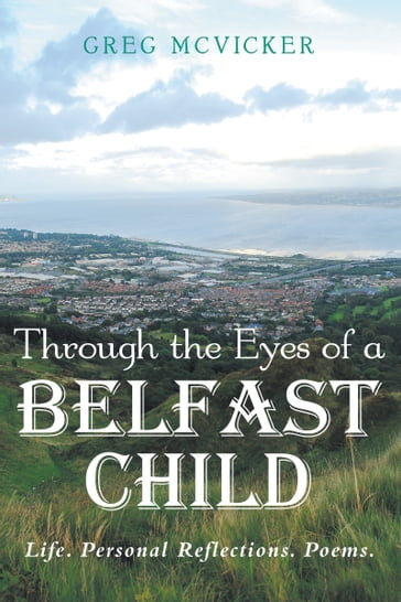 Through the Eyes of a Belfast Child: Life. Personal Reflections. Poems. - Greg McVicker