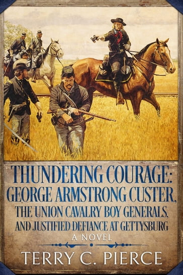 Thundering Courage: George Armstrong Custer, the Union Cavalry Boy Generals, and Justified Defiance at Gettysburg - Terry C. Pierce