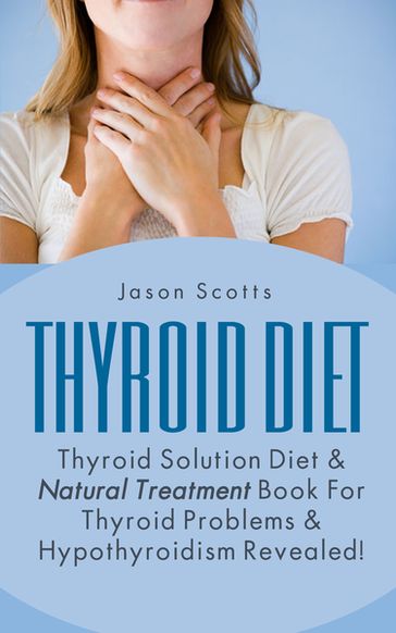 Thyroid Diet : Thyroid Solution Diet & Natural Treatment Book For Thyroid Problems & Hypothyroidism Revealed! - Jason Scotts