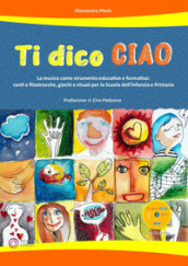 Ti dico ciao (La musica come strumento educativo e formativo: canti e filastrocche, giochi e rituali per la Scuola dell Infanzia e Primaria). Con CD-Audio