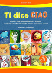 Ti dico ciao (La musica come strumento educativo e formativo: canti e filastrocche, giochi e rituali per la Scuola dell Infanzia e Primaria)