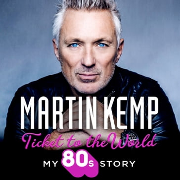 Ticket to the World: My new music memoir behind-the-scenes of Spandau Ballet and the 80s - Martin Kemp