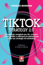 Tiktok strategy 2.0. Il manuale completo per far crescere il tuo profilo e utilizzare la piattaforma nelle tue strategie di marketing