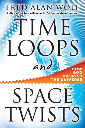 Time Loops and Space Twists: How God Created the Universe - Fred Alan Wolf