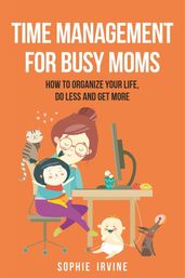 Time Management for Busy Moms: How to Organize Your Life, Do Less and Get More