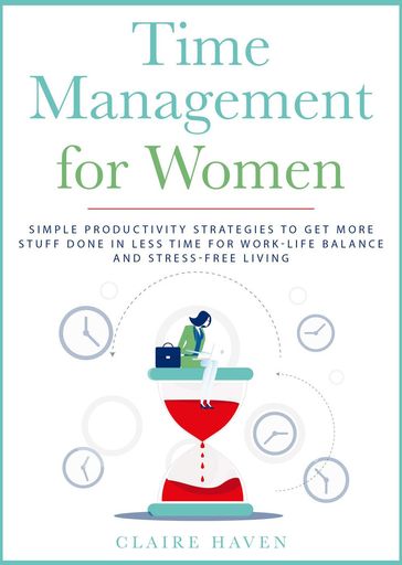 Time Management for Women: Simple Productivity Strategies to Get More Stuff Done in Less Time for Work-Life Balance and Stress-Free Living - CLAIRE HAVEN