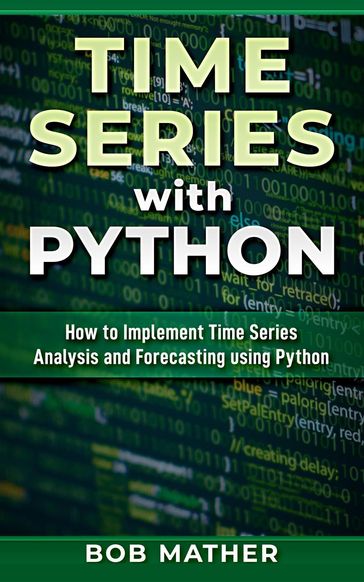 Time Series with Python: How to Implement Time Series Analysis and Forecasting Using Python - Bob Mather